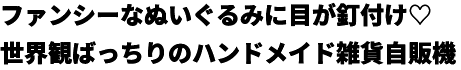 ファンシーなぬいぐるみに目が釘付け♡世界観ばっちりのハンドメイド雑貨自販機